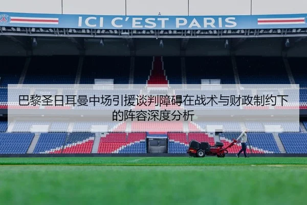 巴黎圣日耳曼中场引援谈判障碍在战术与财政制约下的阵容深度分析
